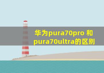 华为pura70pro 和pura70ultra的区别